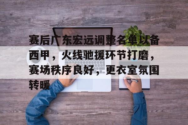 开云体育app安装包-包含赛后广东宏远调整名单以备西甲，火线驰援环节打磨，赛场秩序良好，更衣室氛围转暖的词条