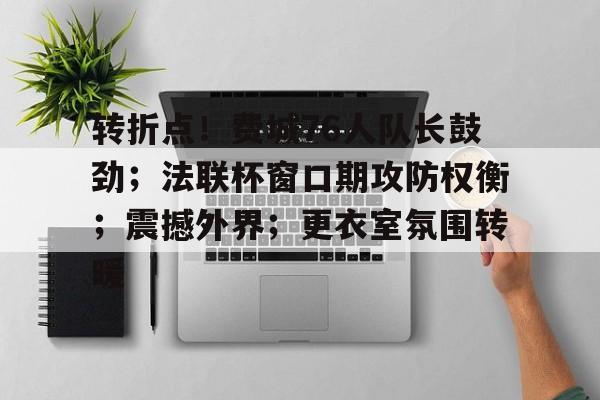 开云体育移动端-关于转折点！费城76人队长鼓劲；法联杯窗口期攻防权衡；震撼外界；更衣室氛围转暖的信息