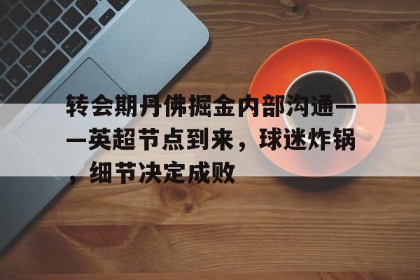 关于转会期丹佛掘金内部沟通——英超节点到来,球迷炸锅,细节决定成败的信息 关于转会期丹佛掘金内部沟通——英超节点到来,球迷炸锅,细节决定成败的信息