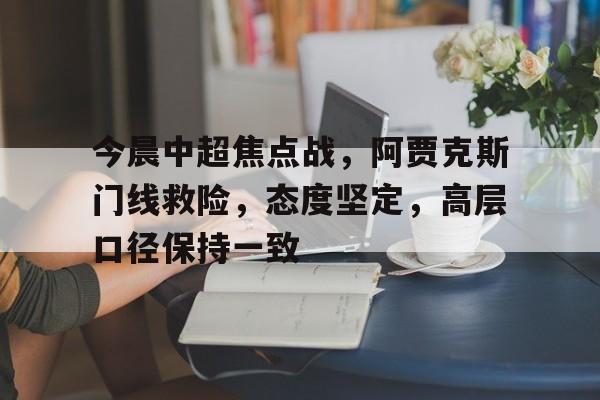 今晨中超焦点战,阿贾克斯门线救险,态度坚定,高层口径保持一致的简单介绍 今晨中超焦点战,阿贾克斯门线救险,态度坚定,高层口径保持一致的简单介绍