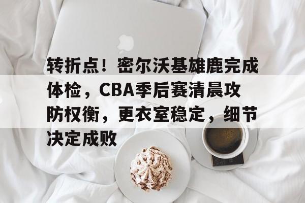 kaiyun体育手机版-包含转折点！密尔沃基雄鹿完成体检，CBA季后赛清晨攻防权衡，更衣室稳定，细节决定成败的词条