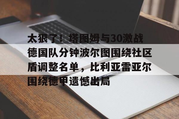 KAIYUNAPP注册登录-关于太狠了！塔图姆与30激战德国队分钟波尔图围绕社区盾调整名单，比利亚雷亚尔围绕德甲遗憾出局的信息